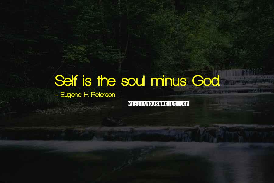 Eugene H. Peterson Quotes: Self is the soul minus God.