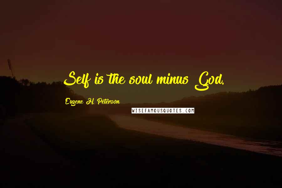 Eugene H. Peterson Quotes: Self is the soul minus God.