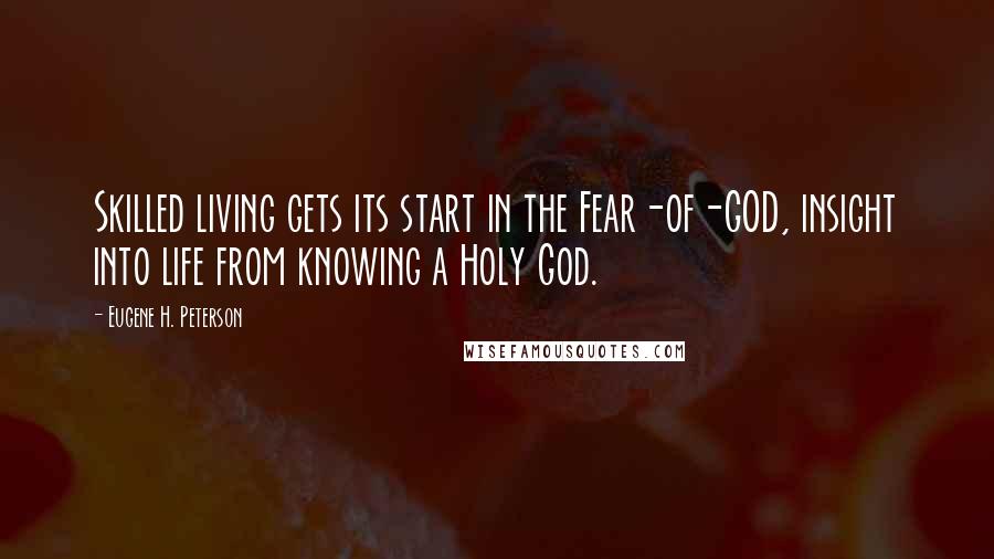 Eugene H. Peterson Quotes: Skilled living gets its start in the Fear-of-GOD, insight into life from knowing a Holy God.