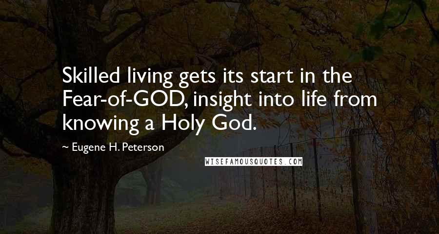 Eugene H. Peterson Quotes: Skilled living gets its start in the Fear-of-GOD, insight into life from knowing a Holy God.