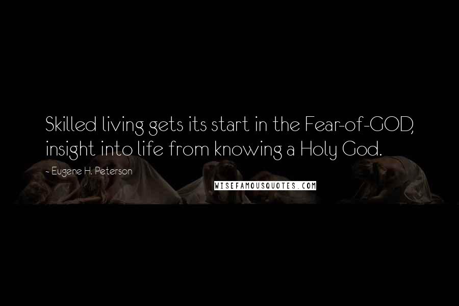 Eugene H. Peterson Quotes: Skilled living gets its start in the Fear-of-GOD, insight into life from knowing a Holy God.