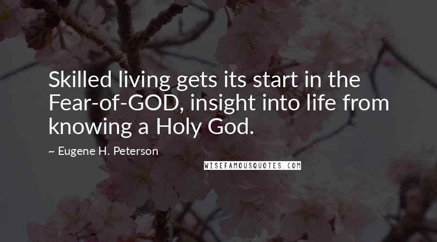 Eugene H. Peterson Quotes: Skilled living gets its start in the Fear-of-GOD, insight into life from knowing a Holy God.