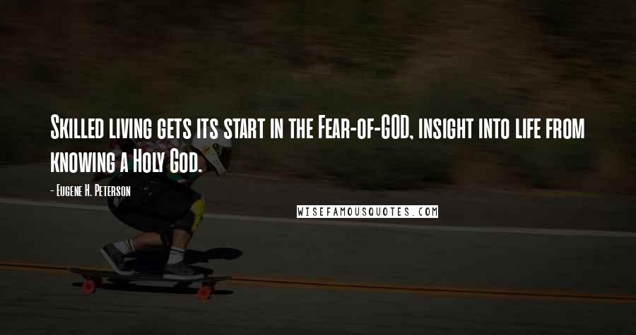 Eugene H. Peterson Quotes: Skilled living gets its start in the Fear-of-GOD, insight into life from knowing a Holy God.