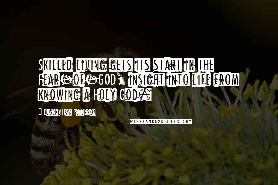 Eugene H. Peterson Quotes: Skilled living gets its start in the Fear-of-GOD, insight into life from knowing a Holy God.