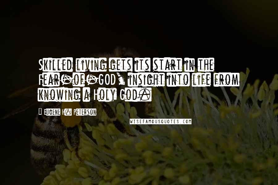 Eugene H. Peterson Quotes: Skilled living gets its start in the Fear-of-GOD, insight into life from knowing a Holy God.