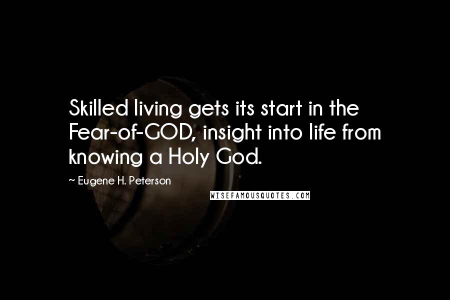 Eugene H. Peterson Quotes: Skilled living gets its start in the Fear-of-GOD, insight into life from knowing a Holy God.