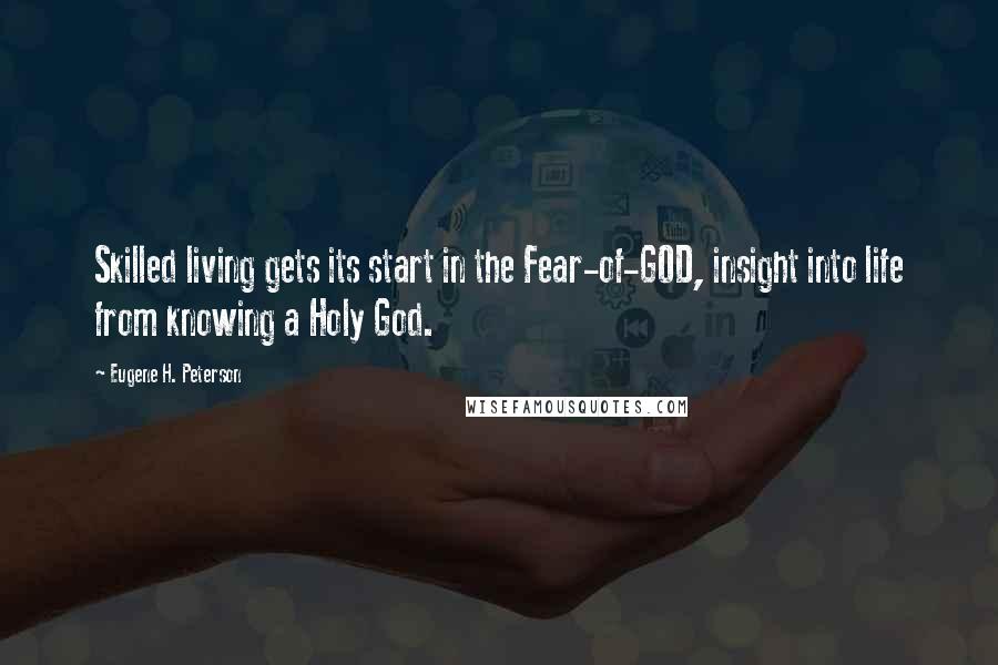 Eugene H. Peterson Quotes: Skilled living gets its start in the Fear-of-GOD, insight into life from knowing a Holy God.