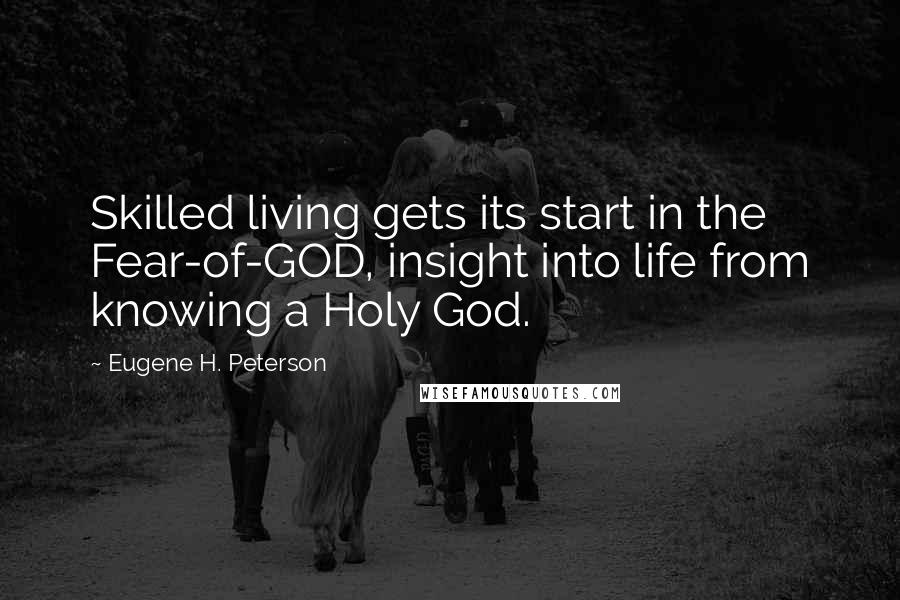 Eugene H. Peterson Quotes: Skilled living gets its start in the Fear-of-GOD, insight into life from knowing a Holy God.