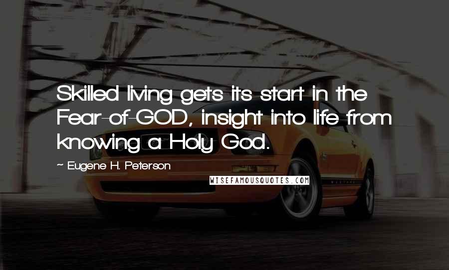 Eugene H. Peterson Quotes: Skilled living gets its start in the Fear-of-GOD, insight into life from knowing a Holy God.