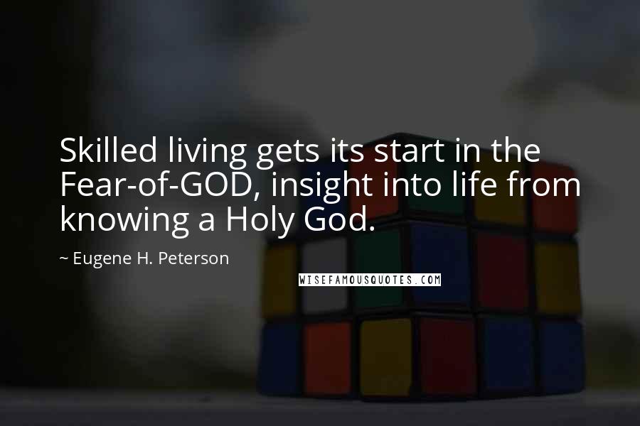 Eugene H. Peterson Quotes: Skilled living gets its start in the Fear-of-GOD, insight into life from knowing a Holy God.