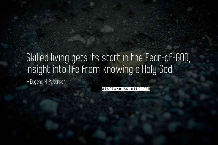 Eugene H. Peterson Quotes: Skilled living gets its start in the Fear-of-GOD, insight into life from knowing a Holy God.