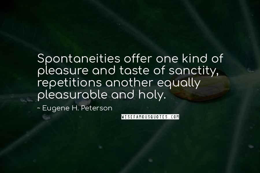 Eugene H. Peterson Quotes: Spontaneities offer one kind of pleasure and taste of sanctity, repetitions another equally pleasurable and holy.