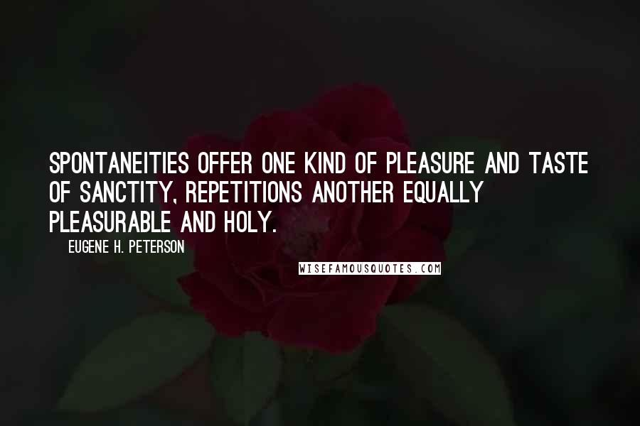 Eugene H. Peterson Quotes: Spontaneities offer one kind of pleasure and taste of sanctity, repetitions another equally pleasurable and holy.