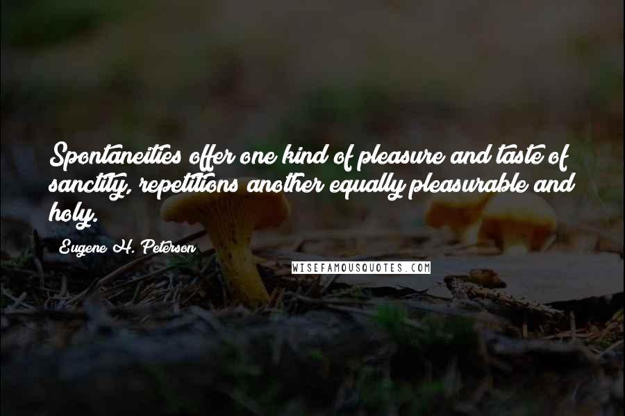 Eugene H. Peterson Quotes: Spontaneities offer one kind of pleasure and taste of sanctity, repetitions another equally pleasurable and holy.