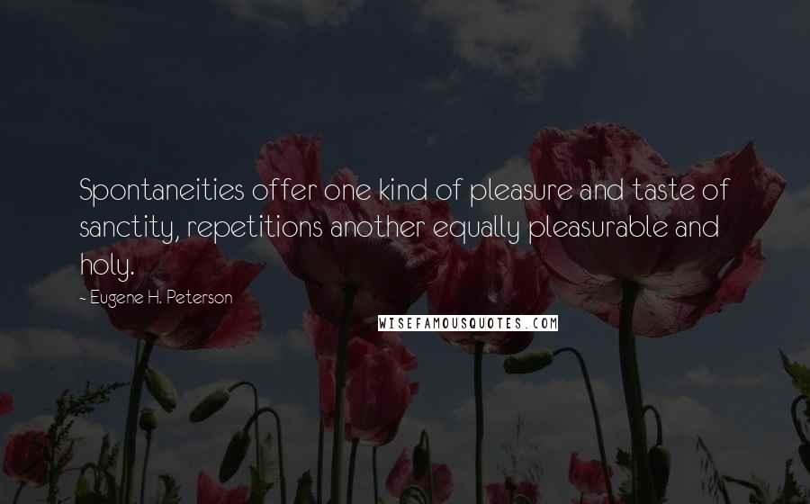 Eugene H. Peterson Quotes: Spontaneities offer one kind of pleasure and taste of sanctity, repetitions another equally pleasurable and holy.