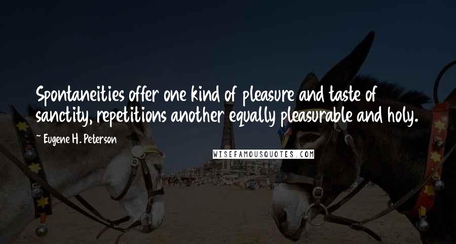 Eugene H. Peterson Quotes: Spontaneities offer one kind of pleasure and taste of sanctity, repetitions another equally pleasurable and holy.