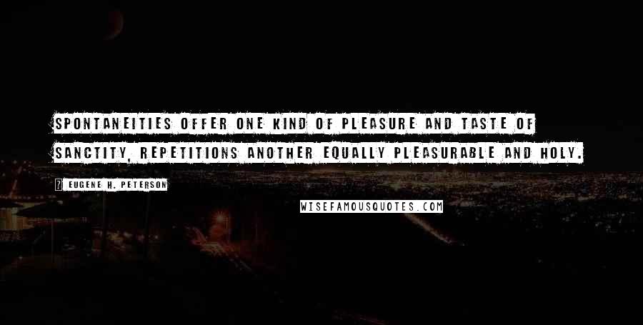 Eugene H. Peterson Quotes: Spontaneities offer one kind of pleasure and taste of sanctity, repetitions another equally pleasurable and holy.