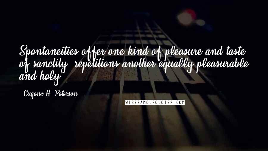 Eugene H. Peterson Quotes: Spontaneities offer one kind of pleasure and taste of sanctity, repetitions another equally pleasurable and holy.