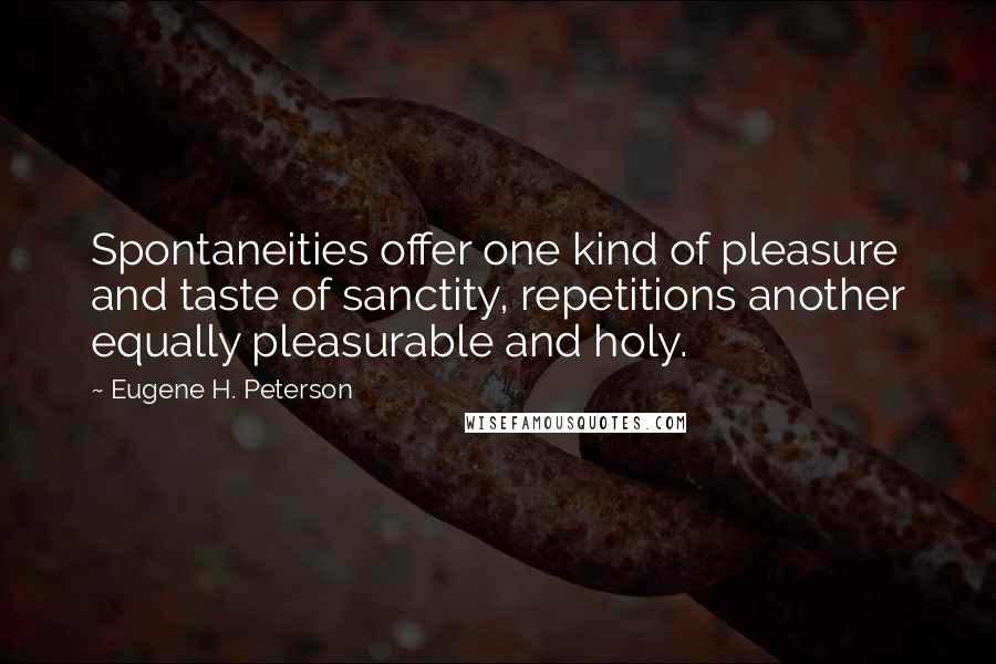 Eugene H. Peterson Quotes: Spontaneities offer one kind of pleasure and taste of sanctity, repetitions another equally pleasurable and holy.