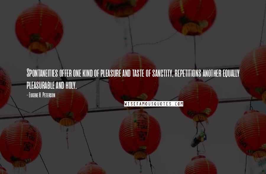 Eugene H. Peterson Quotes: Spontaneities offer one kind of pleasure and taste of sanctity, repetitions another equally pleasurable and holy.