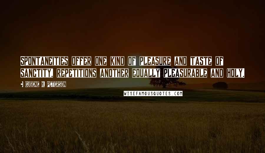 Eugene H. Peterson Quotes: Spontaneities offer one kind of pleasure and taste of sanctity, repetitions another equally pleasurable and holy.