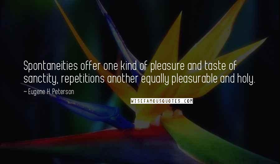 Eugene H. Peterson Quotes: Spontaneities offer one kind of pleasure and taste of sanctity, repetitions another equally pleasurable and holy.