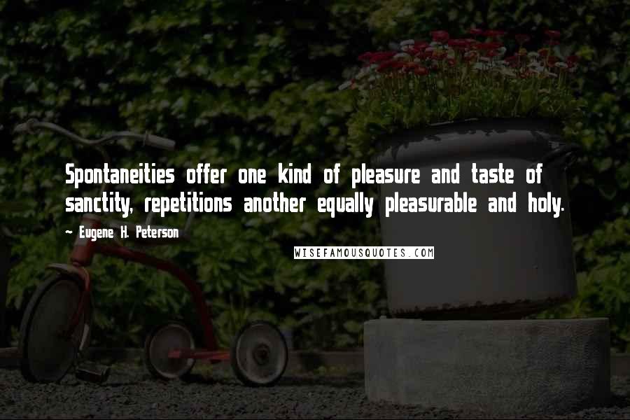 Eugene H. Peterson Quotes: Spontaneities offer one kind of pleasure and taste of sanctity, repetitions another equally pleasurable and holy.