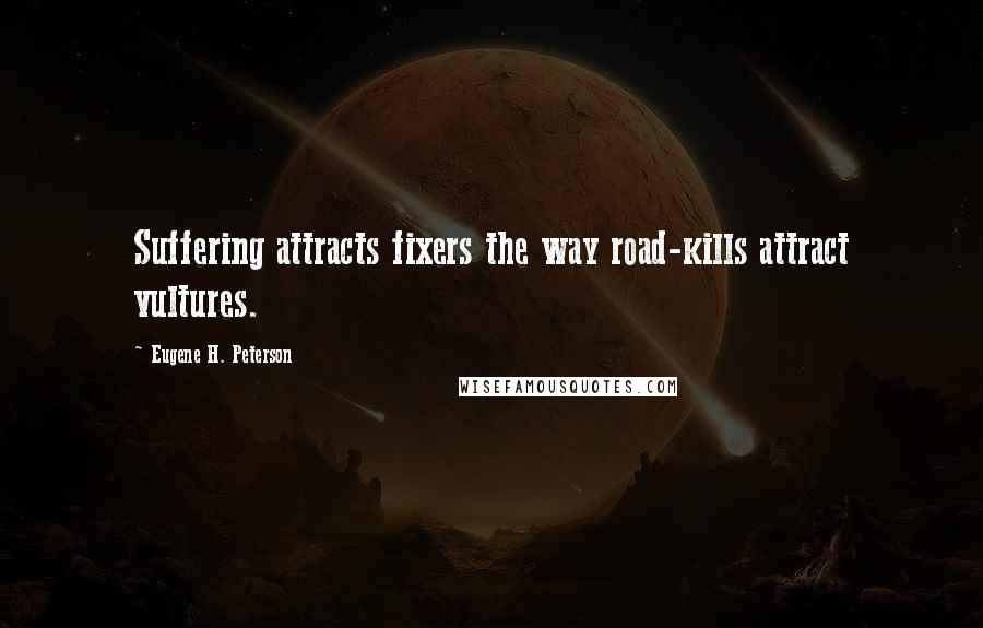 Eugene H. Peterson Quotes: Suffering attracts fixers the way road-kills attract vultures.