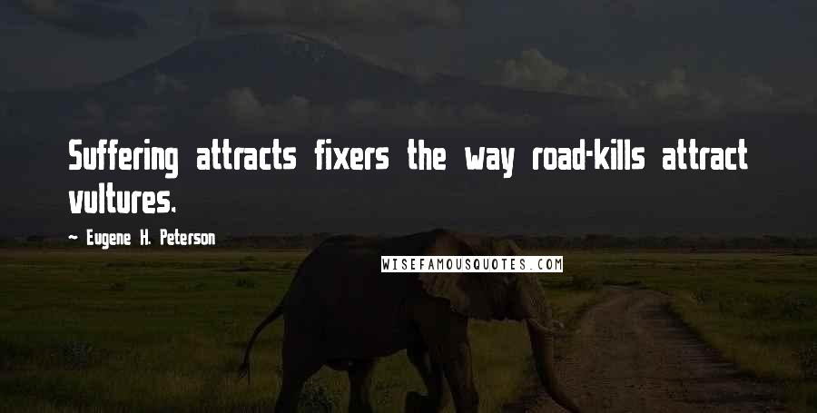 Eugene H. Peterson Quotes: Suffering attracts fixers the way road-kills attract vultures.