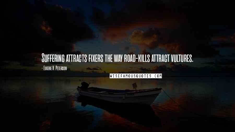 Eugene H. Peterson Quotes: Suffering attracts fixers the way road-kills attract vultures.