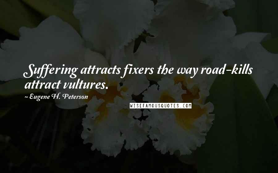 Eugene H. Peterson Quotes: Suffering attracts fixers the way road-kills attract vultures.