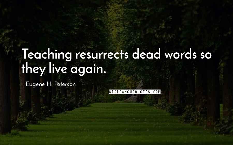 Eugene H. Peterson Quotes: Teaching resurrects dead words so they live again.