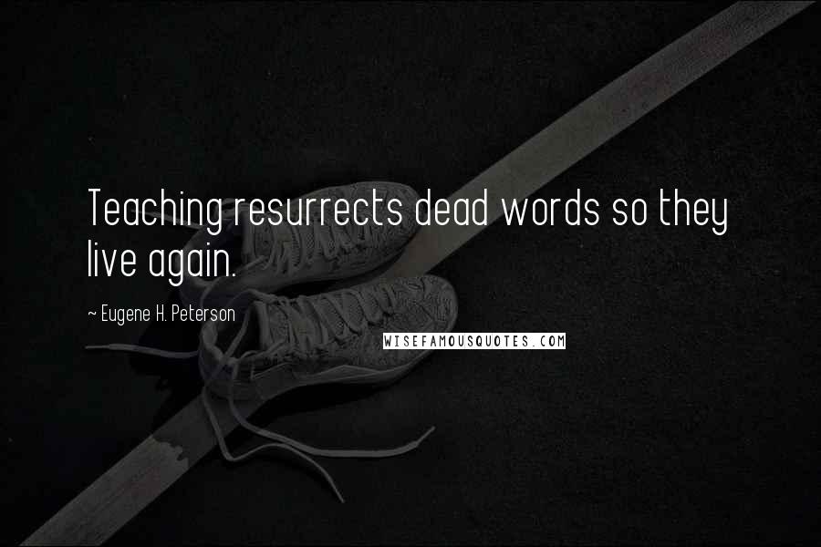 Eugene H. Peterson Quotes: Teaching resurrects dead words so they live again.