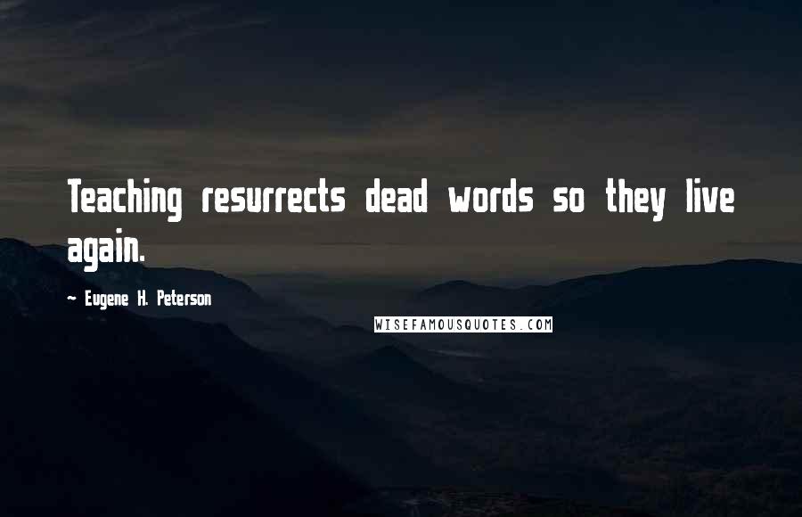 Eugene H. Peterson Quotes: Teaching resurrects dead words so they live again.