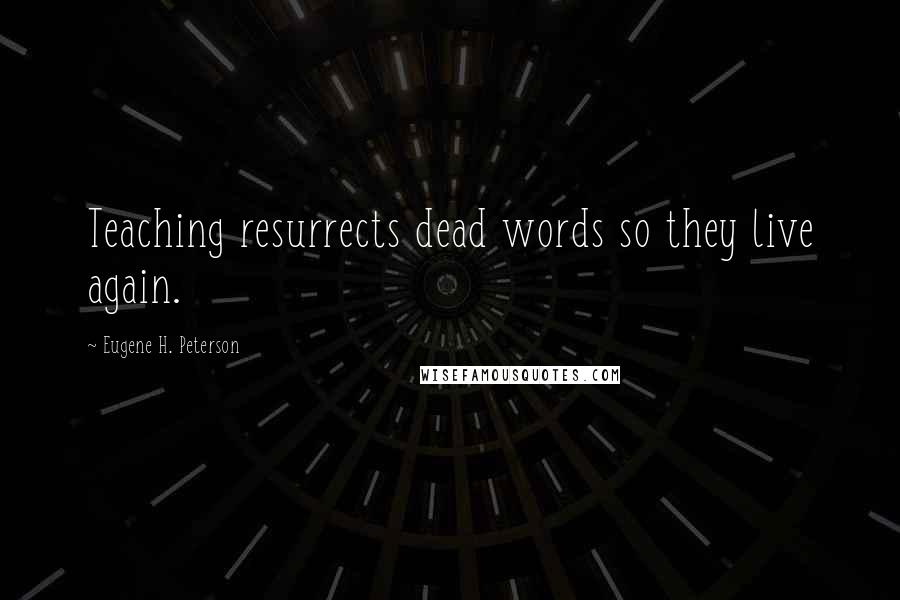 Eugene H. Peterson Quotes: Teaching resurrects dead words so they live again.