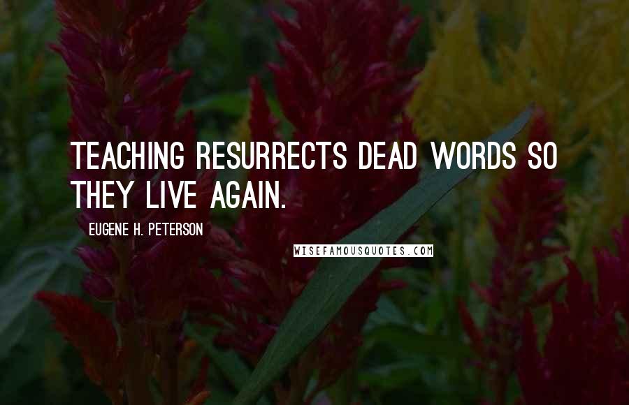 Eugene H. Peterson Quotes: Teaching resurrects dead words so they live again.