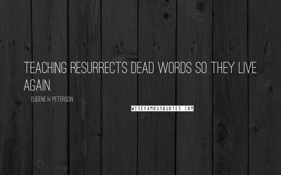 Eugene H. Peterson Quotes: Teaching resurrects dead words so they live again.