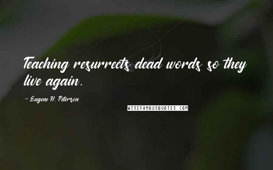 Eugene H. Peterson Quotes: Teaching resurrects dead words so they live again.