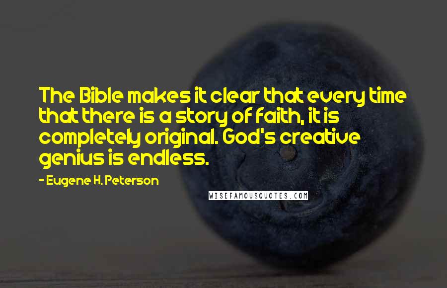 Eugene H. Peterson Quotes: The Bible makes it clear that every time that there is a story of faith, it is completely original. God's creative genius is endless.