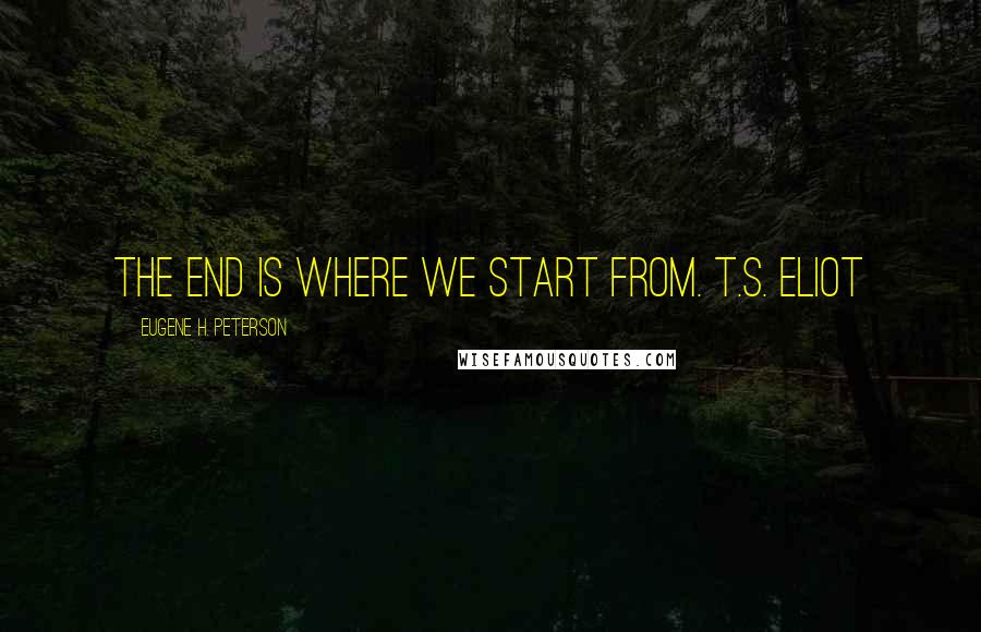 Eugene H. Peterson Quotes: The end is where we start from. T.S. Eliot