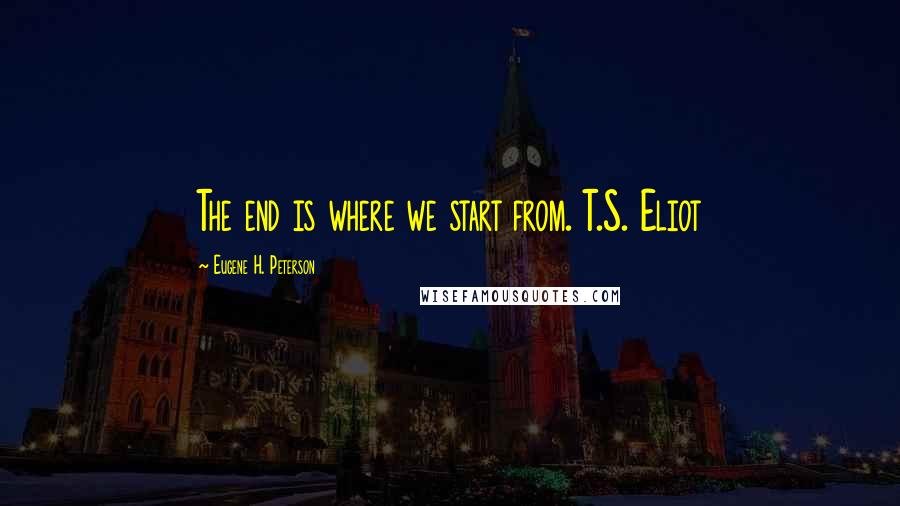 Eugene H. Peterson Quotes: The end is where we start from. T.S. Eliot