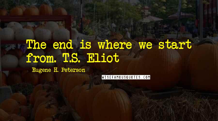 Eugene H. Peterson Quotes: The end is where we start from. T.S. Eliot