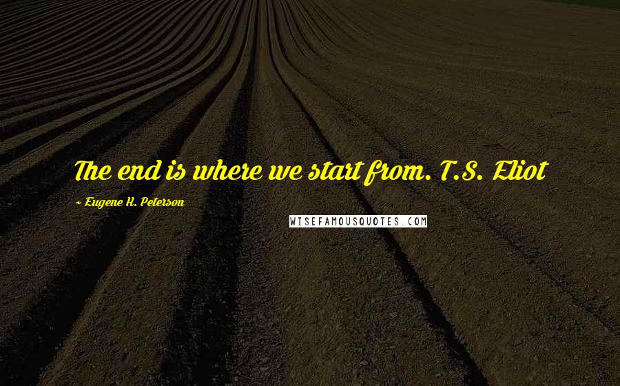 Eugene H. Peterson Quotes: The end is where we start from. T.S. Eliot