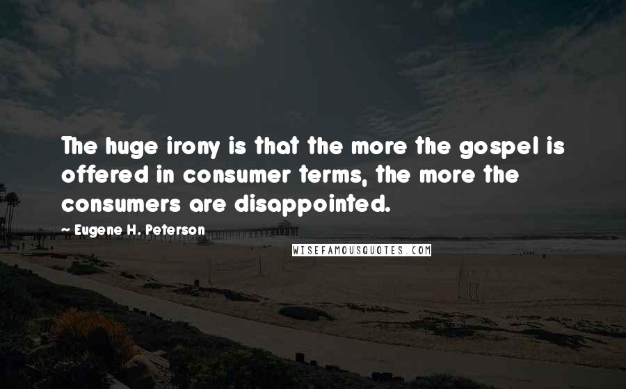 Eugene H. Peterson Quotes: The huge irony is that the more the gospel is offered in consumer terms, the more the consumers are disappointed.