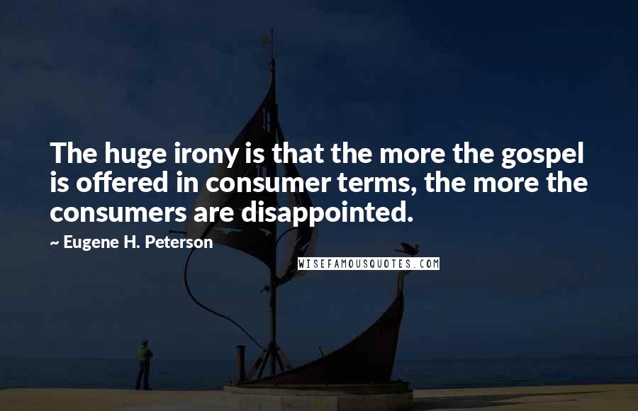 Eugene H. Peterson Quotes: The huge irony is that the more the gospel is offered in consumer terms, the more the consumers are disappointed.