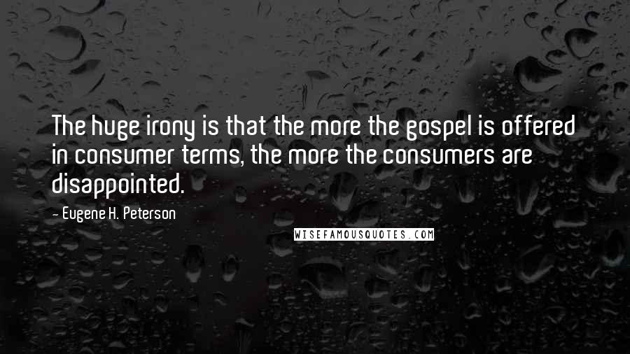 Eugene H. Peterson Quotes: The huge irony is that the more the gospel is offered in consumer terms, the more the consumers are disappointed.