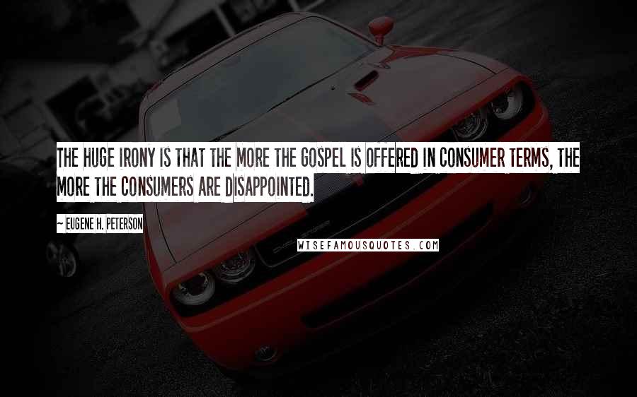 Eugene H. Peterson Quotes: The huge irony is that the more the gospel is offered in consumer terms, the more the consumers are disappointed.