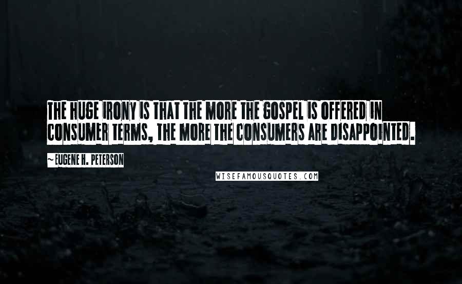 Eugene H. Peterson Quotes: The huge irony is that the more the gospel is offered in consumer terms, the more the consumers are disappointed.