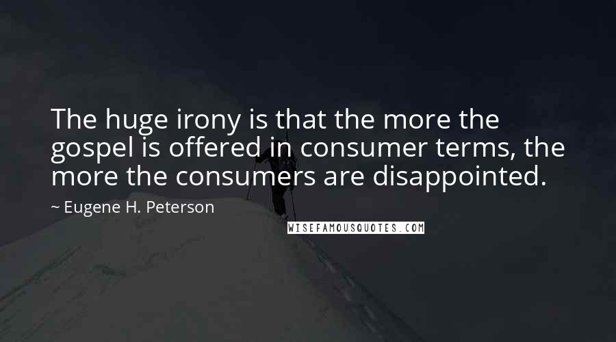 Eugene H. Peterson Quotes: The huge irony is that the more the gospel is offered in consumer terms, the more the consumers are disappointed.