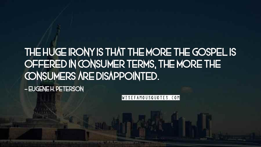 Eugene H. Peterson Quotes: The huge irony is that the more the gospel is offered in consumer terms, the more the consumers are disappointed.